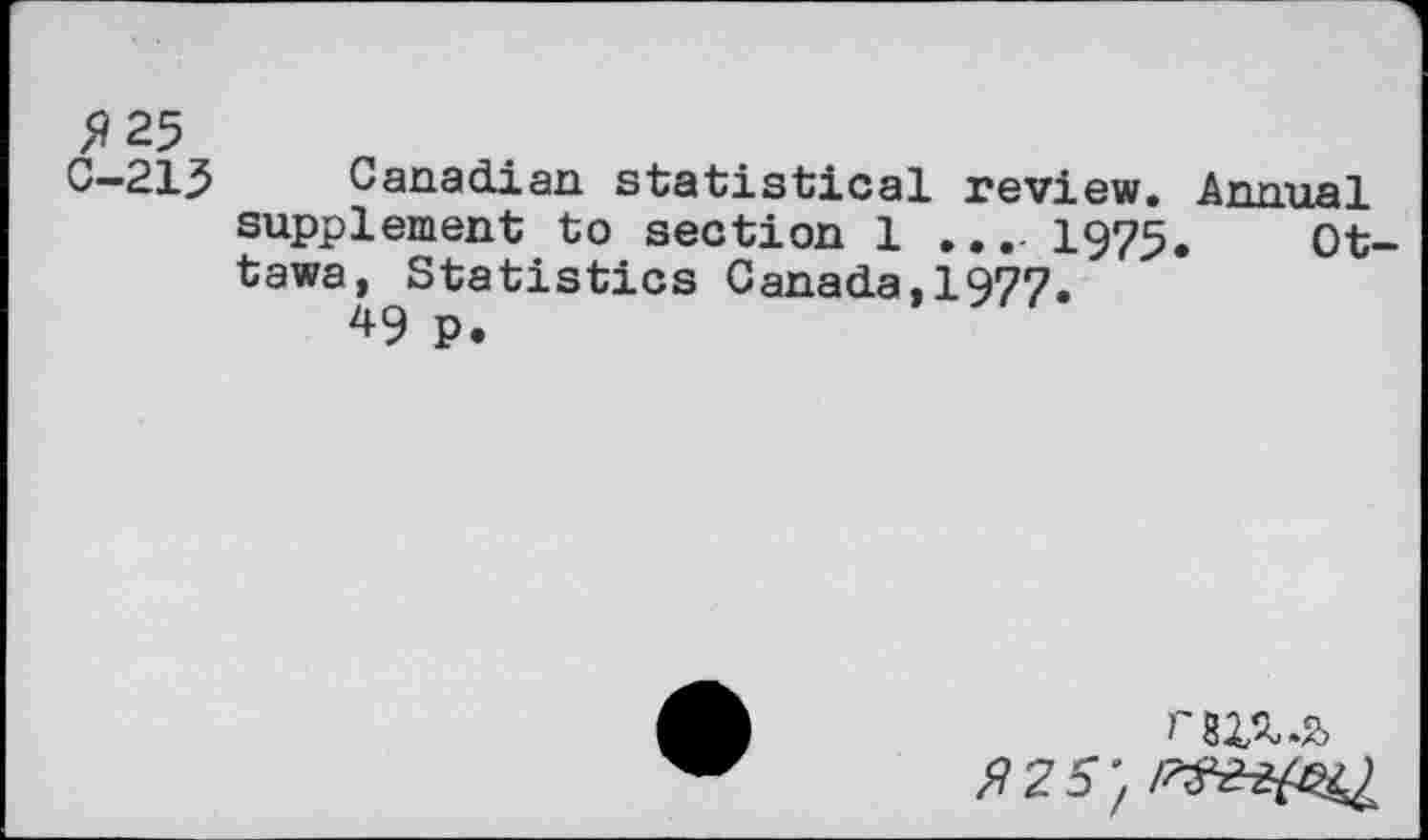 ﻿>?25
C-213 Canadian statistical review. Annual supplement to section 1 .... 1975. Ottawa, Statistics Canada,1977.
49 p.
^25;